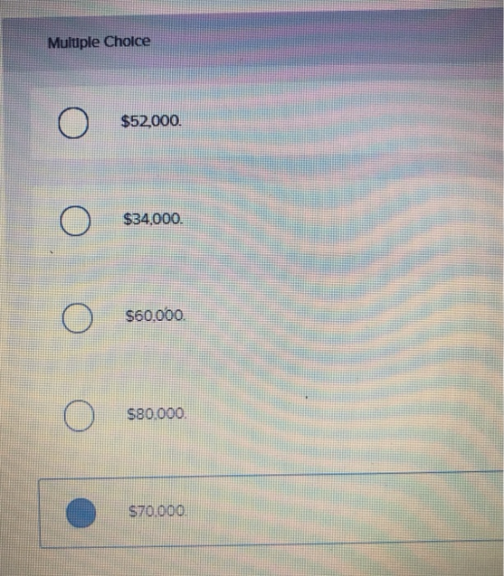 - Multiple Choice o $52000. o $34,000. o $60,000. o S80.000. S70.000.