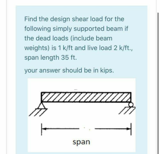 Find the design shear load for the following simply supported beam if the dead loads (include beam weights) is 1 k/ft and liv