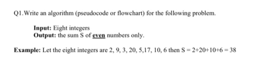 Q1. Write an algorithm (pseudocode or flowchart) for the following problem. Input: Eight integers Output: the sum of even num