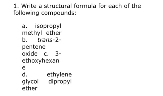 1. Write a structural formula for each of the following compounds: a. isopropyl methyl ether b. trans-2- pentene oxide c. 3- ethoxyhexan d. ethylene glycol dipropyl ether
