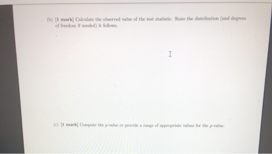 (b) (1 mark] Calculate the observed value of the test statistic. State the distribution (and degrees of freedom if needed) it