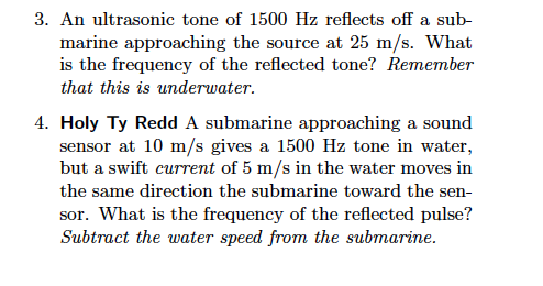 3. An ultrasonic tone of 1500 Hz reflects off a sub- marine approaching the source at 25 m/s. What is the frequency of the re