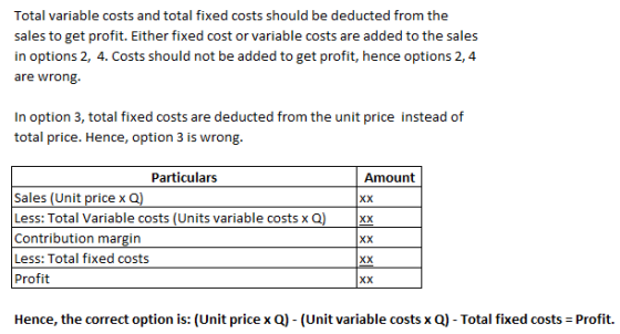Total variable costs and total fixed costs should be deducted from the sales to get profit. Either fixed cost or variable cos