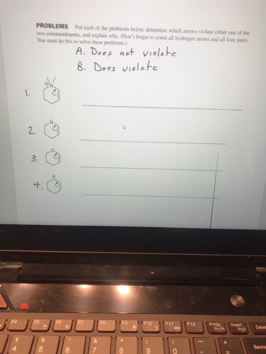 PROBLEMS For each of the problems below, determine which arows violate either one of the two commandments, and explain why. (Dont forget to count all hydrogen atoms and all lone pairs You must do this to solve these problems.) A. Does not violeto 2. ろ F11 | F12 PrtSc Insert