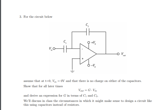 3. For the circuit below in ouut assume that at t-0, Vin 0V and that there is no charge on either of the capacitors Show that for all later times and derive an expression for G in terms of Ci and C2 Well discuss in class the circumstances in which it might make sense to design a circuit like this using capacitors instead of resistors.