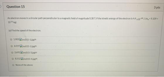 > Question 15 3 pts An electron moves in a circular path perpendicular to a magnetic field of magnitude 0.38 T. If the kineti