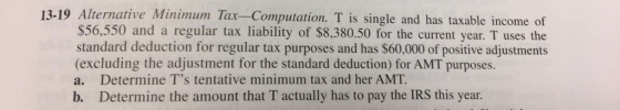 13-19 Alternative Minimum Tax-Computation. T is single and has taxable income of $56,550 and a regular tax liability of $8,38
