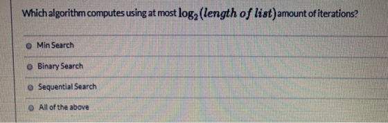 Which algorithm computes using at most log, (length of list) amount of iterations? Min Search Binary Search O Sequential Sear