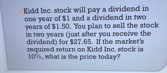 Kidd Inc. stock will pay a dividend in one year of $1 and a dividend in two years of $1.50. You plan to sell the stock in two