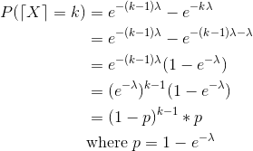 \begin{align*} P(\left \lceil X \right \rceil = k ) &= e^{-(k-1)\lambda}-e^{-k\lambda} \\ &= e^{-(k-1)\lambda}-e^{-(k-1)\lambda-\lambda} \\ &= e^{-(k-1)\lambda}(1-e^{-\lambda}) \\ &= (e^{-\lambda})^{k-1}(1-e^{-\lambda}) \\ &= (1-p)^{k-1}*p \\ &\text{where } p = 1-e^{-\lambda} \end{align*}