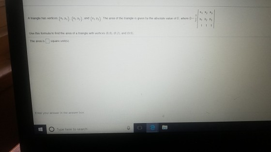 x1 X2 X3 Atnangle has vertices (x1y1)(X2 y2) and X3 Уз) The area of the triangle IS given by the absolute value of D where D: y1 y2 y3 Use this formula to find the area of a triangle with vertices (6,8), (8,2), and (9,6) The area is square unit(s) Enter your answer in the answer box O Type here to search