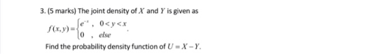 3. (5 marks) The joint density of X and Y is given as else Find the probability density function of U-X-Y.