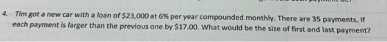 4. Tim got a new car with a loan of $23,000 at 6% per year compounded monthly. There are 35 payments. If each payment is larg