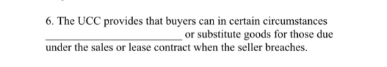 6. The UCC provides that buyers can in certain circumstances or substitute goods for those due under the sales or lease contr