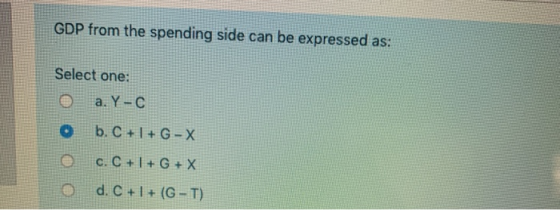 GDP from the spending side can be expressed as: Select one: O a. Y-C O b. C + I + G-X e c. C + I + G + X d. C + 1 + (G-T)