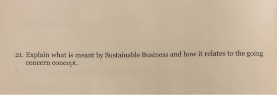 21. Explain what is meant by Sustainable Business and how it relates to the going concern concept.
