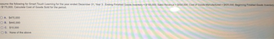 asume the following for art Touch Learning for the year ended December 31, -$175,000 Calculate Cost of Goods Sold for the per