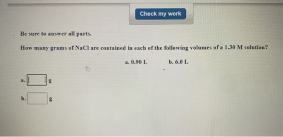 Check my work Be sure to answer all parts. How many grams of NaCl are contained in each of the following volumes of a 1.30 M