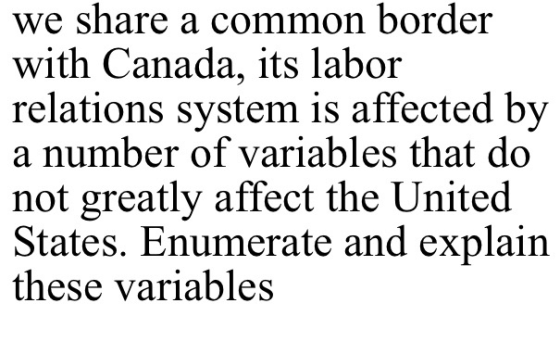 we share a common border with Canada, its labor relations system is affected by a number of variables that do not greatly aff