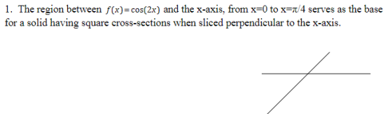 1. The region between f(x)=cos(2x) and the x-axis, from x=0 to x=1/4 serves as the base for a solid having square cross-secti