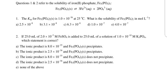 Questions 1 & 2 refer to the solubility of iron(II) phosphate, Fe3(PO4)2: Fe3(PO4)(s) = 3Fe2(aq) + 2PO4 (aq) 1. The Kp for Fe