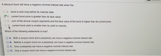 A discount bond will have a negative nominal interest rate when the: A. bond is sold long before its maturity date. B. curren