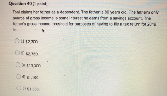 Question 40 (1 point) Toni claims her father as a dependent. The father is 80 years old. The fathers only source of gross in