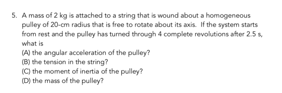 5. A mass of 2 kg is attached to a string that is wound about a homogeneous pulley of 20-cm radius that is free to rotate abo