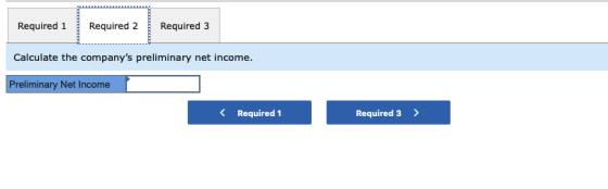 Required 1 Required 2 Required 3 Calculate the companys preliminary net income. Preliminary Net Income < Required 1 Required