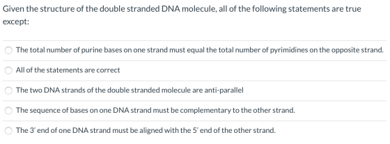 Given the structure of the double stranded DNA molecule, all of the following statements are true except: The total number of