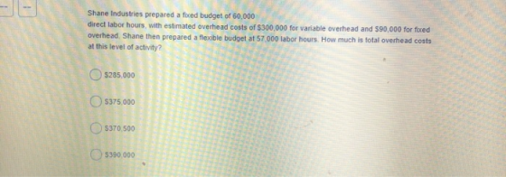 Shane Industries prepared a foxed budget of 60,000 direct labor hours, with estimated overhead costs of $300,000 for variable
