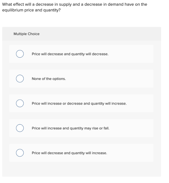 What effect will a decrease in supply and a decrease in demand have on the equilibrium price and quantity? Multiple Choice Pr