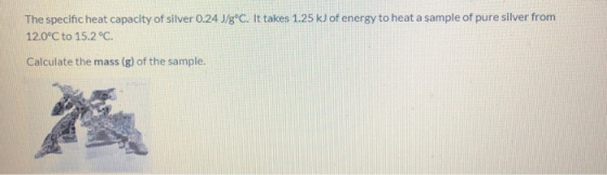 The specific heat capacity of silver 0.24 J/g°C. It takes 1.25 kJ of energy to heat a sample of pure silver from 12.0°C to 15