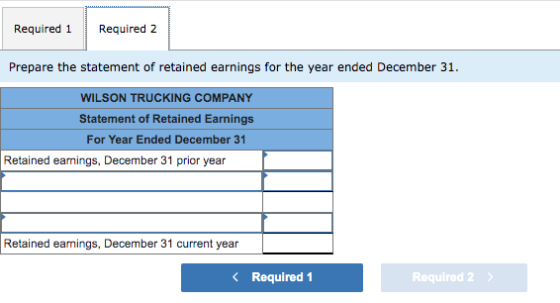 Required 1 Required 2 Prepare the statement of retained earnings for the year ended December 31. WILSON TRUCKING COMPANY Stat