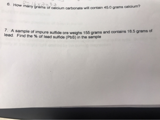 6. How many grams of calcium carbonate will contain 45.0 grams calcium? . A sample of impure sulfide ore weighs 155 grams and
