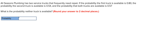 All Seasons Plumbing has two service trucks that frequently need repair. If the probability the first truck is available is 0