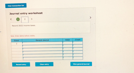 View transaction list Journal entry worksheet 2 Record 2022 income taxes. Note: Enter debits before credits Event General Jou