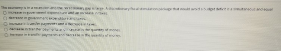 The economy is in a recession and the recessionary gap is large. A discretionary fiscal stimulation package that would avoid