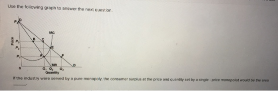 Use the following graph to answer the next question Price MR O, O, O, Quantity If the industry were served by a pure monopoly