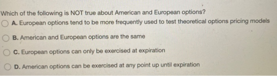 Which of the following is NOT true about American and European options? O A. European options tend to be more frequently used