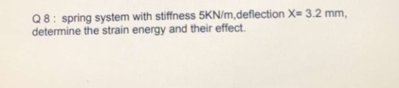 Q8: spring system with stiffness 5KN/m,deflection X= 3.2 mm, determine the strain energy and their effect.