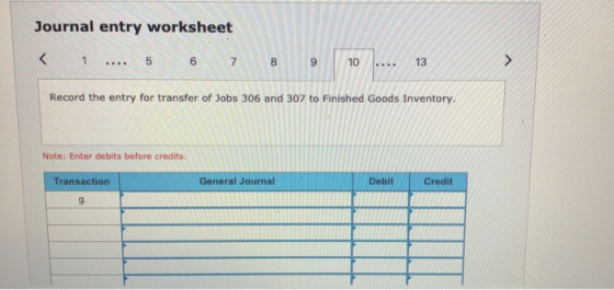 Journal entry worksheet < 1 .... 5 6 7 8 9 10 ... 13 > Record the entry for transfer of Jobs 306 and 307 to Finished Goods In