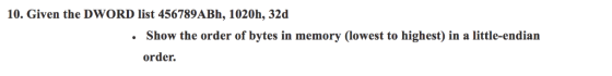 10. Given the DWORD list 456789ABh, 1020h, 32d Show the order of bytes in memory (lowest to highest) in a little-endian order