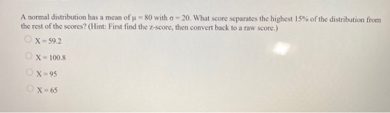 A normal distribution has a mean of u = 80 with o = 20. What score separates the highest 15% of the distribution from the res