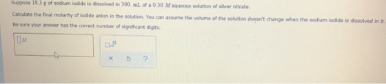 Suppose 18.3 g of sodium iodide is dissolved in 300 mL of a 0.30 Maqueous solution of silver nitrate. Calculate the final mol