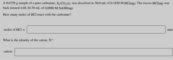 A 0.6739 g sample of a pure carbonate, X,CO,(s), was dissolved in 50.0 mL of 0.1850 M HCl(aq). The excess HCl(aq) was back ti