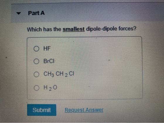 Part A Which has the smallest dipole-dipole forces? O HF OBrCI 0 CH3 CH 2 CH O H20 Submit Request Answer