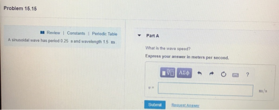 Problem 15.15 Review l Constants l Periodic Table Part A What is the wave speed? Express your answer in meters per second. A sinusoidal wave has period 0 25 s and wavelength 1.5 m m/s Submit