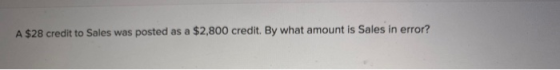 A $28 credit to Sales was posted as a $2,800 credit. By what amount is Sales in error?
