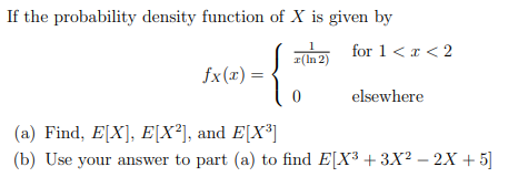 If the probability density function of X is given by n2 for 1<x< 2 fx ) = 10 elsewhere (a) Find, E[X], E[X2], and E[X3] (b) U